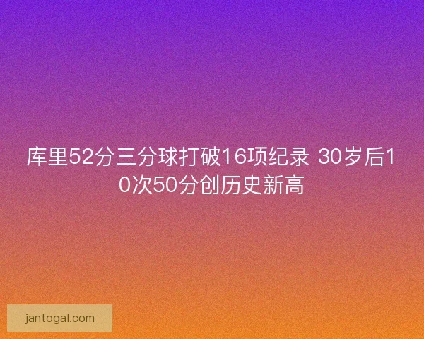 库里52分三分球打破16项纪录 30岁后10次50分创历史新高