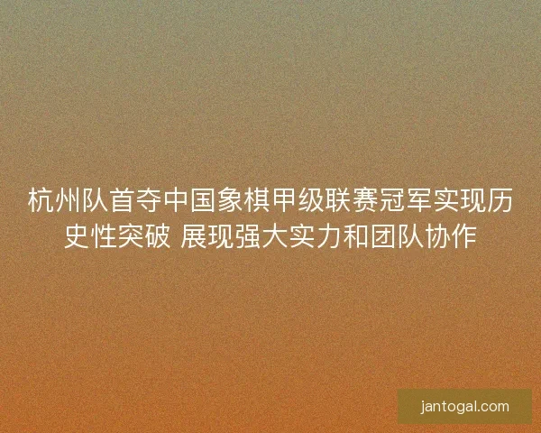 杭州队首夺中国象棋甲级联赛冠军实现历史性突破 展现强大实力和团队协作