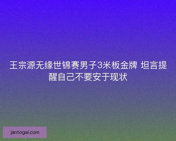 王宗源无缘世锦赛男子3米板金牌 坦言提醒自己不要安于现状