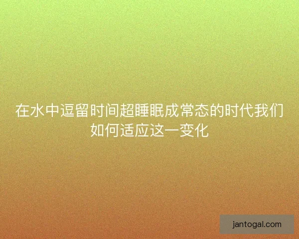 在水中逗留时间超睡眠成常态的时代我们如何适应这一变化
