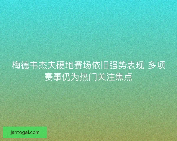 梅德韦杰夫硬地赛场依旧强势表现 多项赛事仍为热门关注焦点
