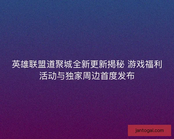 英雄联盟道聚城全新更新揭秘 游戏福利活动与独家周边首度发布