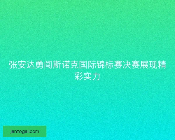 张安达勇闯斯诺克国际锦标赛决赛展现精彩实力