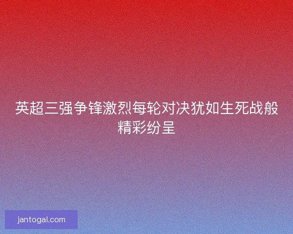 英超三强争锋激烈每轮对决犹如生死战般精彩纷呈