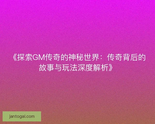 《探索GM传奇的神秘世界：传奇背后的故事与玩法深度解析》