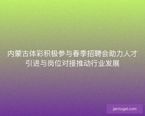 内蒙古体彩积极参与春季招聘会助力人才引进与岗位对接推动行业发展