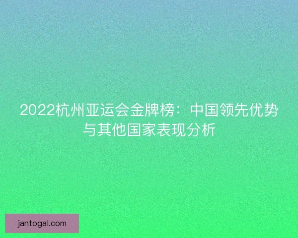 2022杭州亚运会金牌榜：中国领先优势与其他国家表现分析