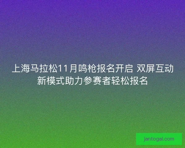 上海马拉松11月鸣枪报名开启 双屏互动新模式助力参赛者轻松报名