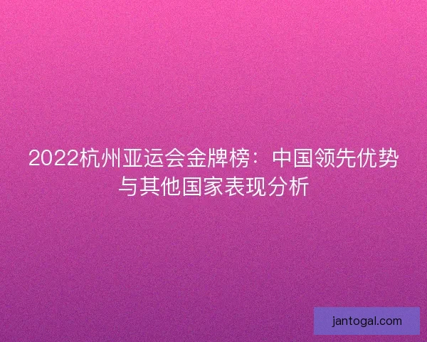 2022杭州亚运会金牌榜：中国领先优势与其他国家表现分析