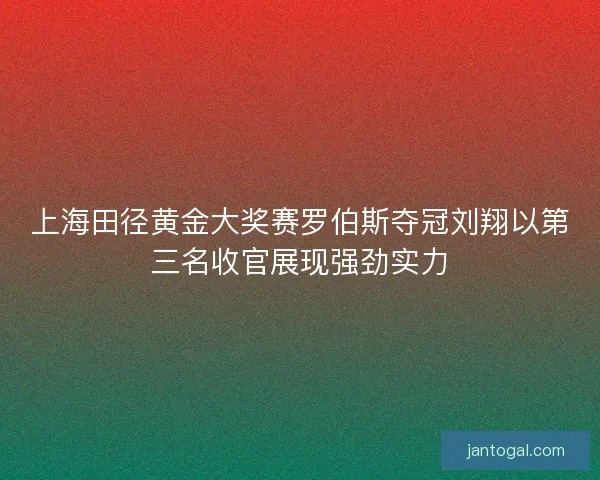 上海田径黄金大奖赛罗伯斯夺冠刘翔以第三名收官展现强劲实力