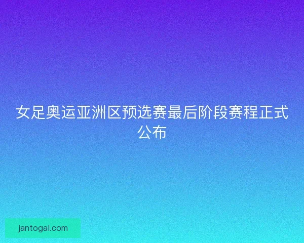女足奥运亚洲区预选赛最后阶段赛程正式公布 女足奥运亚洲区预选赛最后阶段赛程正式公布