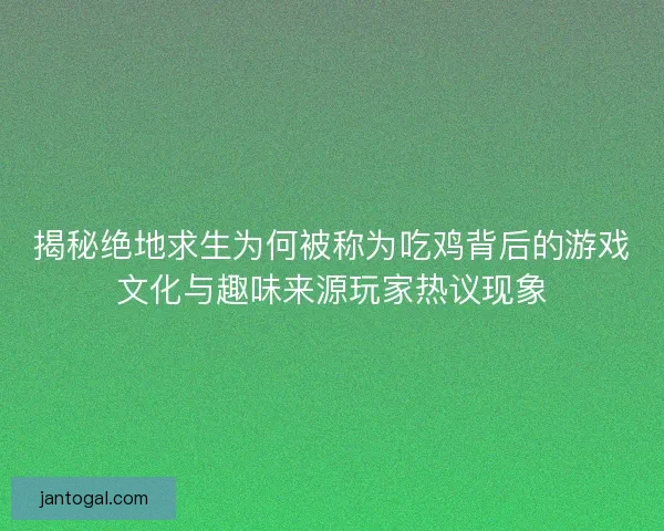 揭秘绝地求生为何被称为吃鸡背后的游戏文化与趣味来源玩家热议现象