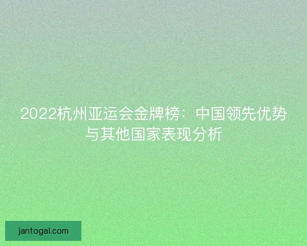 2022杭州亚运会金牌榜：中国领先优势与其他国家表现分析