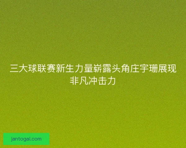 三大球联赛新生力量崭露头角庄宇珊展现非凡冲击力