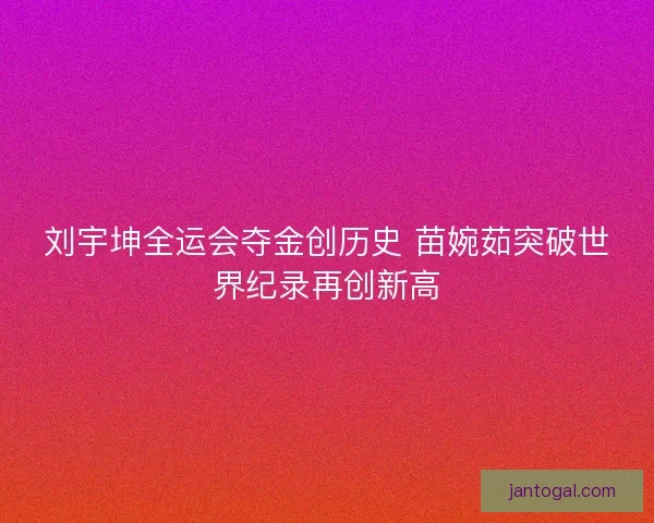 刘宇坤全运会夺金创历史 苗婉茹突破世界纪录再创新高