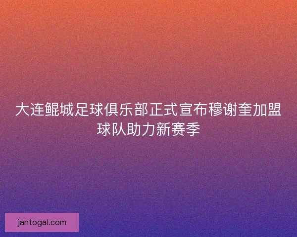 大连鲲城足球俱乐部正式宣布穆谢奎加盟球队助力新赛季